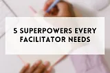 5 Superpowers Every Facilitator Needs