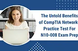 Why CompTIA Network+ Practice Test Is a Must For N10–008 Exam Prep