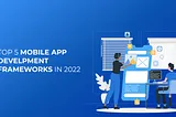 Top 5 Mobile App Development Frameworks in 2022