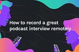 How to record a great podcast interview remotely