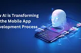 How AI is Transforming the Mobile App Development Process