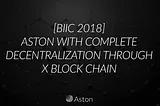 [BIIC 2018] ASTON, completely decentralized through Xblockchain