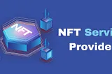 Navigating the World of NFTs: Understanding the Services Provided by NFT Service Providers