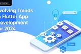 Evolving Trends in Flutter App Development for 2024