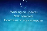 Computer screen showing the words, “Working on updates. 90% complete. Don’t turn off your computer.