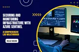 Azure Sentinel: A Comprehensive Lab Walkthrough for Securing and Monitoring Your Infrastructure