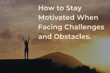 How to Stay Motivated When Facing Challenges and Obstacles.