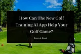 How Can The New Golf Training AI App Help Your Golf Game?