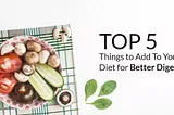 Top 5 Things to Add To Your Diet for Better Digestion