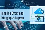 Handling Errors and Debugging API Requests