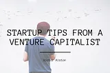 Startup Tips from a Venture Capitalist