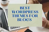 Best WordPress Themes for Blogs