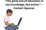 The aim of education is not knowledge, but action. — Herbert Spencer