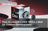 How to Launch a DEX: White-Label vs. Custom Development