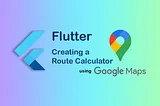 Flutter: Creating a route calculator using Google Maps