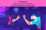 The Impact of Augmented and Virtual Reality on Various Industries and Businesses