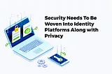 Security Needs To Be Woven Into Identity Platforms Along with Privacy