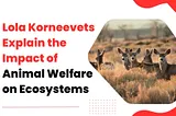 Lola Korneevets Explain the Impact of Animal Welfare on Ecosystems