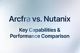 Arcfra vs. Nutanix: Key Capabilities and Performance Comparison