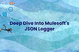 Deep Dive into MuleSoft’s JSON Logger