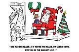 Cartoon illustration by Mark Armstrong. Guy playing Santa Claus at shopping mall. Little girl sitting on his knee, other kids standing in line waiting for their turn. Santa suspects the little girl might be an assassin sent to kill him. He’s saying to her: “Are you the killer? If you’re the killer, I’m gonna hafta put you on the Naughty List…”