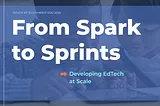 From Spark to Sprints: Developing EdTech at Scale