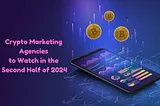 Top-Rated Crypto Marketing Agencies to Watch in the Second Half of 2024