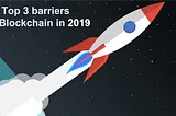 Adieu, Blockchain 2018 ; What are the Top 3 Barriers for Blockchain in 2019?