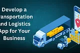 How to Develop a Transportation and Logistics App for Your Business