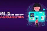 Fixes to Top Five Website Security Vulnerabilities