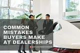 7 Common Mistakes Buyers Make at Dealerships