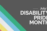 The text “July is Disability Pride Month” on a grey background with colorful stripes.