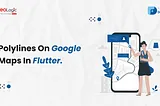 Polylines On Google Maps In Flutter