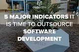 5 Major Indicators It is Time To Outsource Software Development