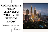 Recruitment Fee in Malaysia: What you need to know about Recruiting Agency, Headhunter, Recruiter…