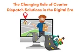 The Changing Role of Courier Dispatch Solutions in the Digital Era