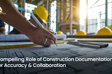 Compelling Role of Construction Documentation for Accuracy & Collaboration