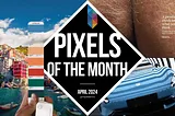 Pixels of the Month: April 2024