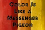 Color is like a messenger pigeon. I delivers messages through emotions, mood and cultural traditions.