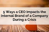 5 Ways a CEO Impacts the Internal Brand of a Company in a Crisis