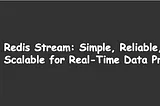 Redis Stream: Simple, Reliable, and Scalable for Real-Time Data Processing