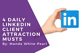 4 Daily LinkedIn Client Attraction MUSTS