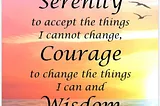 God, grant me the serenity to accept the things I cannot change, the courage to change the things I can, and the wisdom to know the difference