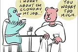 A female bird and male bear are sitting in a cafe having tea/coffee. The bird says: “I worry about the economy, my job…” The bear looks at her and says: “You worry too much.”