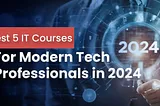 Best 5 IT Courses For Modern Tech Professionals in 2024