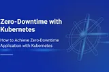 How to Achieve Zero-Downtime Application with Kubernetes
