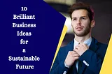 10 Brilliant Business Ideas for a Sustainable Future