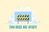 Heads Up: TIIM Bugs are Afoot!