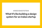 What it’s like building a design system for an Indian large scale startup