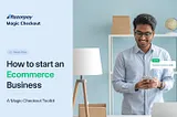 How to Start an Ecommerce Business- A Magic Checkout Toolkit